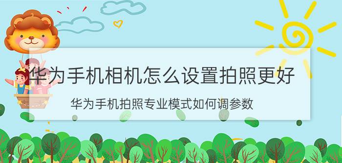 华为手机相机怎么设置拍照更好 华为手机拍照专业模式如何调参数？